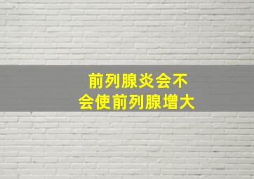 前列腺炎会不会使前列腺增大