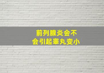 前列腺炎会不会引起睾丸变小