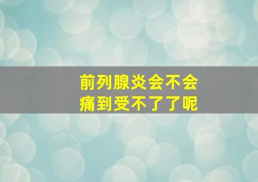 前列腺炎会不会痛到受不了了呢