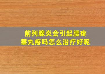 前列腺炎会引起腰疼睾丸疼吗怎么治疗好呢