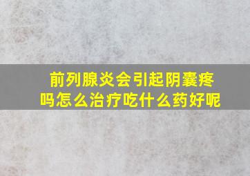 前列腺炎会引起阴囊疼吗怎么治疗吃什么药好呢