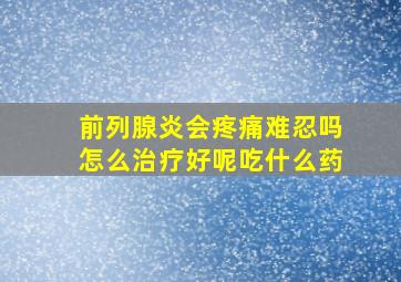 前列腺炎会疼痛难忍吗怎么治疗好呢吃什么药