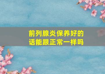 前列腺炎保养好的话能跟正常一样吗