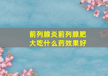 前列腺炎前列腺肥大吃什么药效果好