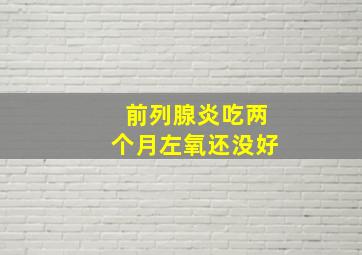 前列腺炎吃两个月左氧还没好