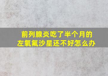 前列腺炎吃了半个月的左氧氟沙星还不好怎么办