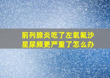 前列腺炎吃了左氧氟沙星尿频更严重了怎么办