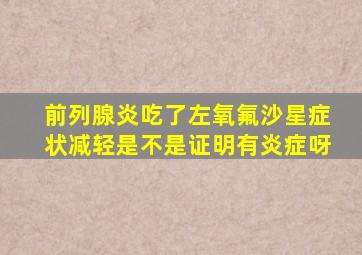 前列腺炎吃了左氧氟沙星症状减轻是不是证明有炎症呀