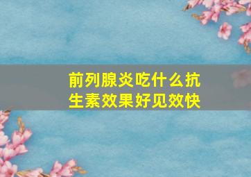 前列腺炎吃什么抗生素效果好见效快