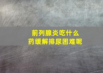 前列腺炎吃什么药缓解排尿困难呢