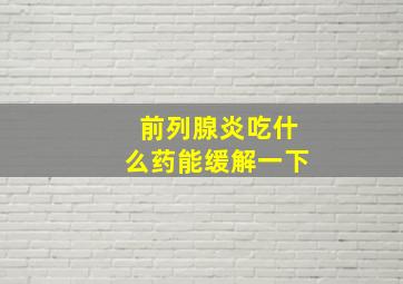 前列腺炎吃什么药能缓解一下