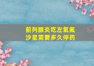 前列腺炎吃左氧氟沙星需要多久停药