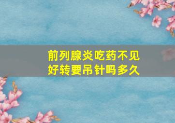 前列腺炎吃药不见好转要吊针吗多久