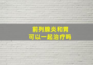 前列腺炎和胃可以一起治疗吗