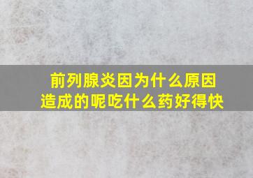 前列腺炎因为什么原因造成的呢吃什么药好得快