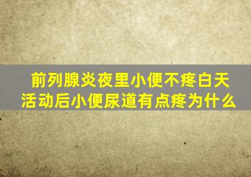 前列腺炎夜里小便不疼白天活动后小便尿道有点疼为什么