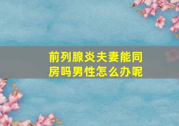 前列腺炎夫妻能同房吗男性怎么办呢