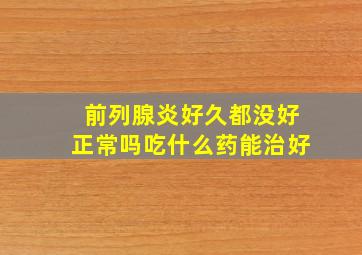 前列腺炎好久都没好正常吗吃什么药能治好