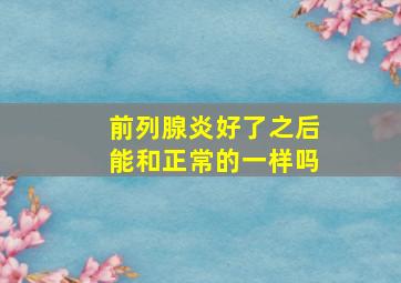 前列腺炎好了之后能和正常的一样吗