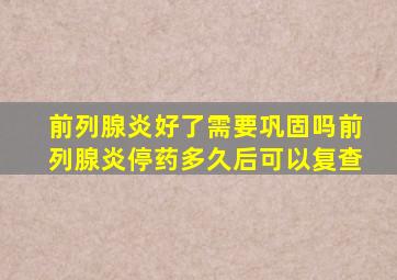 前列腺炎好了需要巩固吗前列腺炎停药多久后可以复查