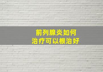 前列腺炎如何治疗可以根治好