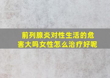 前列腺炎对性生活的危害大吗女性怎么治疗好呢