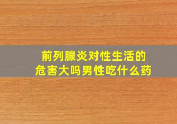 前列腺炎对性生活的危害大吗男性吃什么药