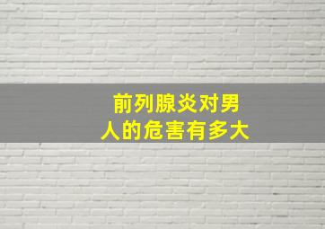 前列腺炎对男人的危害有多大