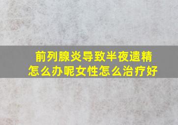 前列腺炎导致半夜遗精怎么办呢女性怎么治疗好