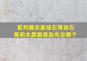 前列腺炎尿结石肾结石肾积水尿路感染先治哪个