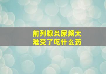 前列腺炎尿频太难受了吃什么药