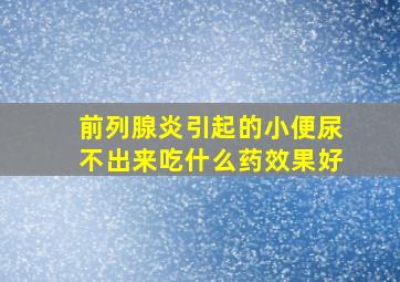 前列腺炎引起的小便尿不出来吃什么药效果好