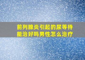 前列腺炎引起的尿等待能治好吗男性怎么治疗