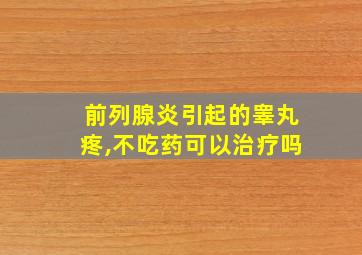 前列腺炎引起的睾丸疼,不吃药可以治疗吗