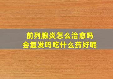 前列腺炎怎么治愈吗会复发吗吃什么药好呢