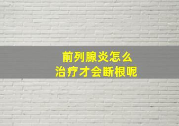 前列腺炎怎么治疗才会断根呢