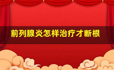 前列腺炎怎样治疗才断根