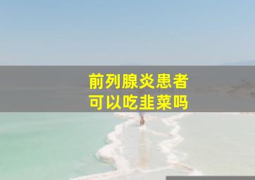 前列腺炎患者可以吃韭菜吗