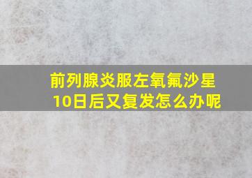 前列腺炎服左氧氟沙星10日后又复发怎么办呢