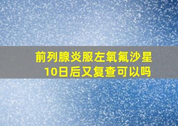 前列腺炎服左氧氟沙星10日后又复查可以吗