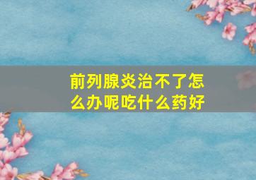 前列腺炎治不了怎么办呢吃什么药好