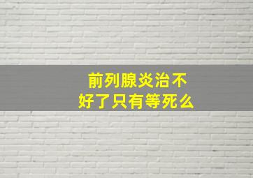 前列腺炎治不好了只有等死么