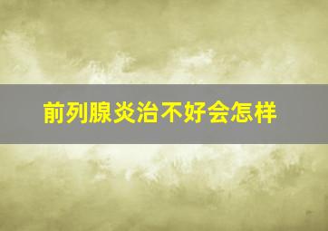 前列腺炎治不好会怎样