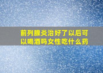 前列腺炎治好了以后可以喝酒吗女性吃什么药