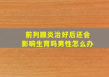 前列腺炎治好后还会影响生育吗男性怎么办