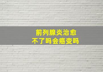 前列腺炎治愈不了吗会癌变吗