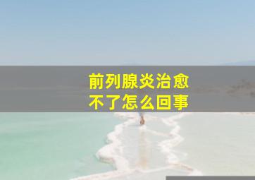 前列腺炎治愈不了怎么回事