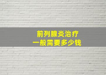 前列腺炎治疗一般需要多少钱