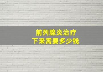 前列腺炎治疗下来需要多少钱