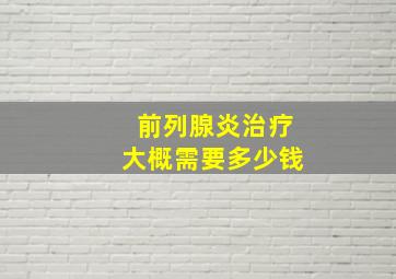 前列腺炎治疗大概需要多少钱